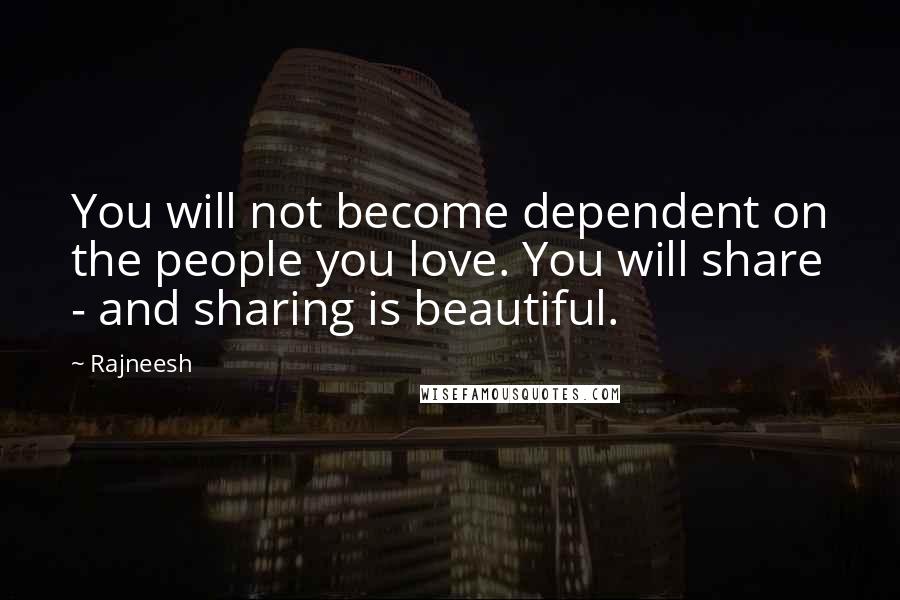 Rajneesh Quotes: You will not become dependent on the people you love. You will share - and sharing is beautiful.