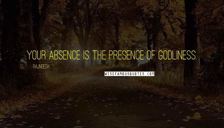 Rajneesh Quotes: Your absence is the presence of godliness.
