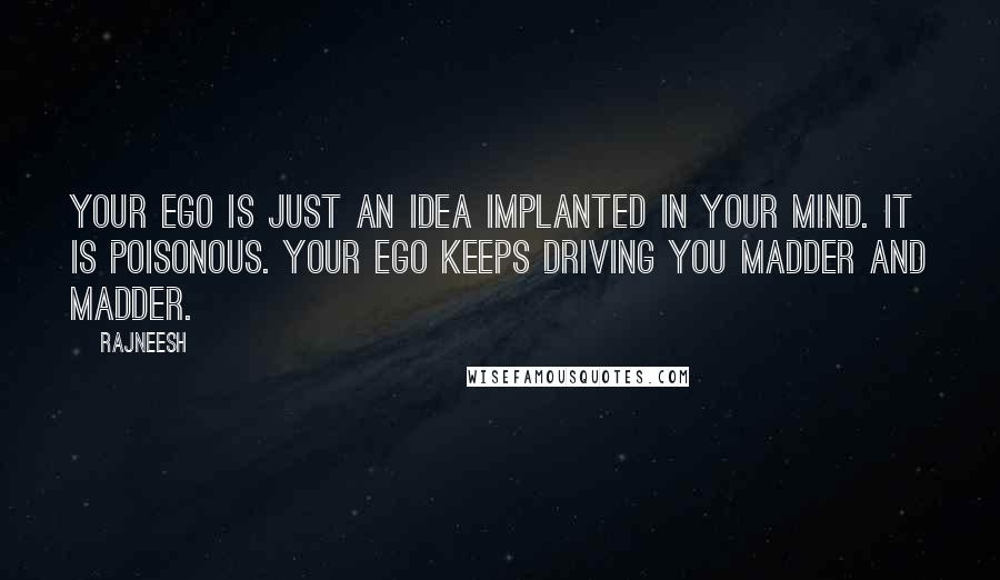 Rajneesh Quotes: Your ego is just an idea implanted in your mind. It is poisonous. Your ego keeps driving you madder and madder.