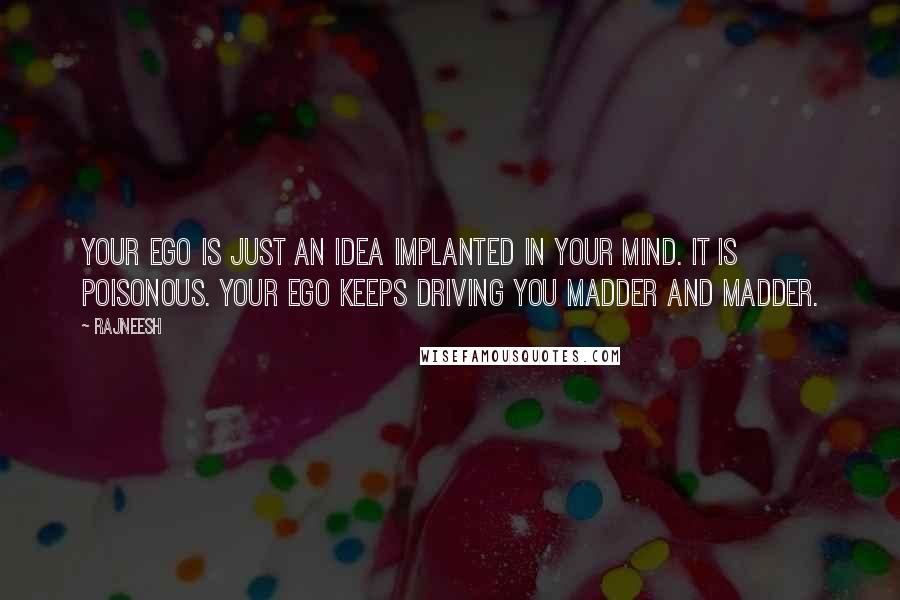 Rajneesh Quotes: Your ego is just an idea implanted in your mind. It is poisonous. Your ego keeps driving you madder and madder.