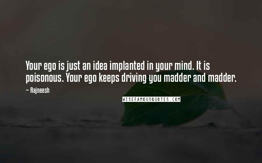 Rajneesh Quotes: Your ego is just an idea implanted in your mind. It is poisonous. Your ego keeps driving you madder and madder.