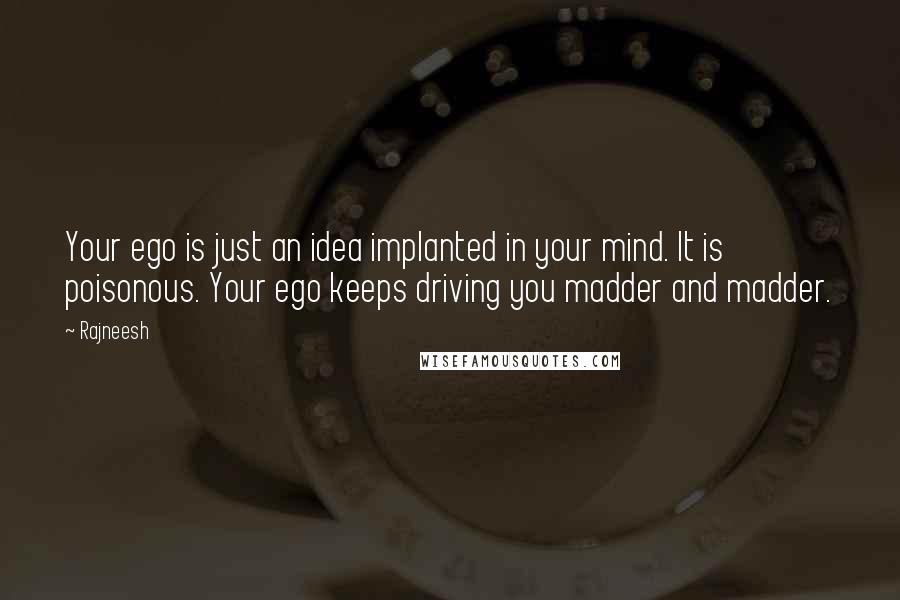 Rajneesh Quotes: Your ego is just an idea implanted in your mind. It is poisonous. Your ego keeps driving you madder and madder.