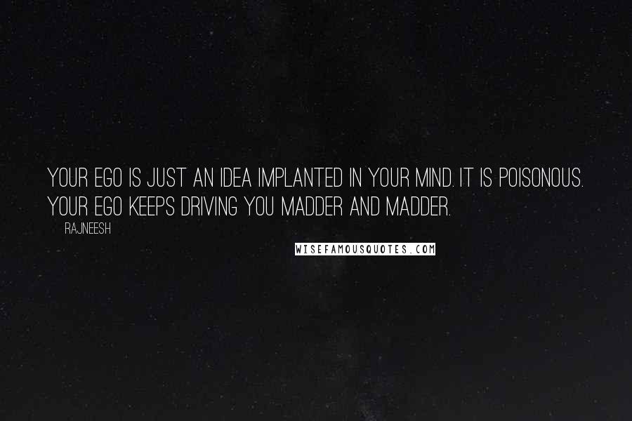 Rajneesh Quotes: Your ego is just an idea implanted in your mind. It is poisonous. Your ego keeps driving you madder and madder.