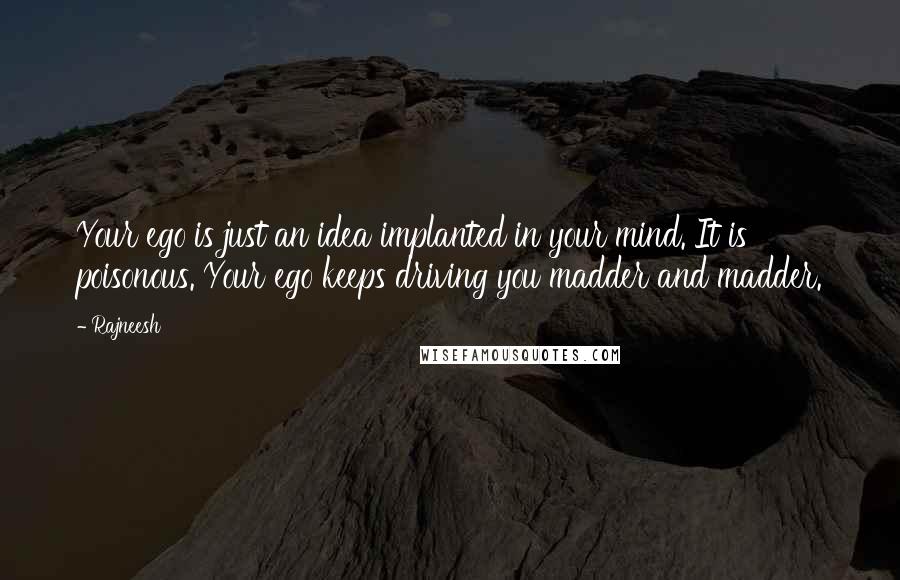 Rajneesh Quotes: Your ego is just an idea implanted in your mind. It is poisonous. Your ego keeps driving you madder and madder.