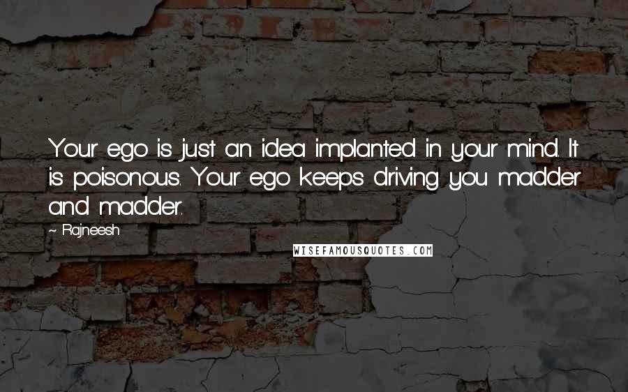 Rajneesh Quotes: Your ego is just an idea implanted in your mind. It is poisonous. Your ego keeps driving you madder and madder.
