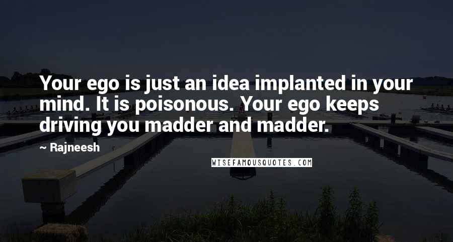 Rajneesh Quotes: Your ego is just an idea implanted in your mind. It is poisonous. Your ego keeps driving you madder and madder.