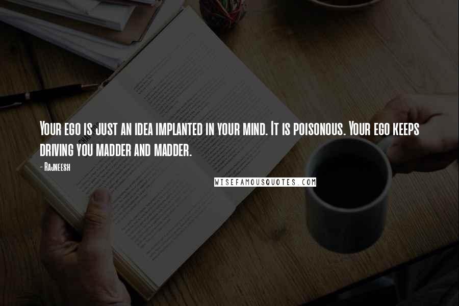 Rajneesh Quotes: Your ego is just an idea implanted in your mind. It is poisonous. Your ego keeps driving you madder and madder.