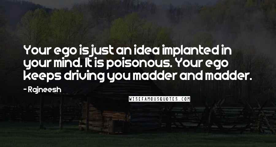 Rajneesh Quotes: Your ego is just an idea implanted in your mind. It is poisonous. Your ego keeps driving you madder and madder.
