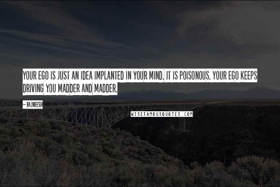 Rajneesh Quotes: Your ego is just an idea implanted in your mind. It is poisonous. Your ego keeps driving you madder and madder.