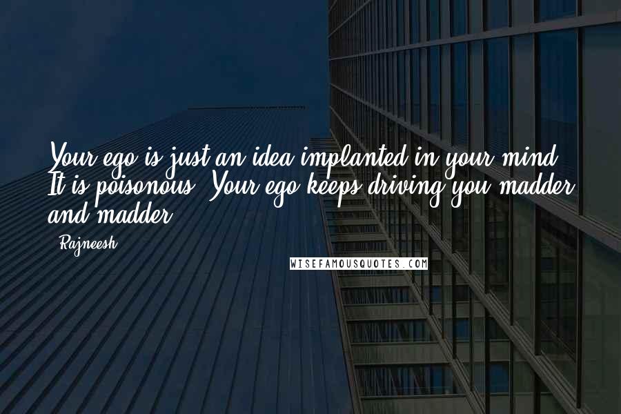 Rajneesh Quotes: Your ego is just an idea implanted in your mind. It is poisonous. Your ego keeps driving you madder and madder.