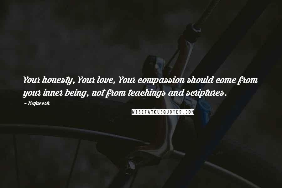 Rajneesh Quotes: Your honesty, Your love, Your compassion should come from your inner being, not from teachings and scriptures.