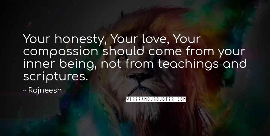 Rajneesh Quotes: Your honesty, Your love, Your compassion should come from your inner being, not from teachings and scriptures.