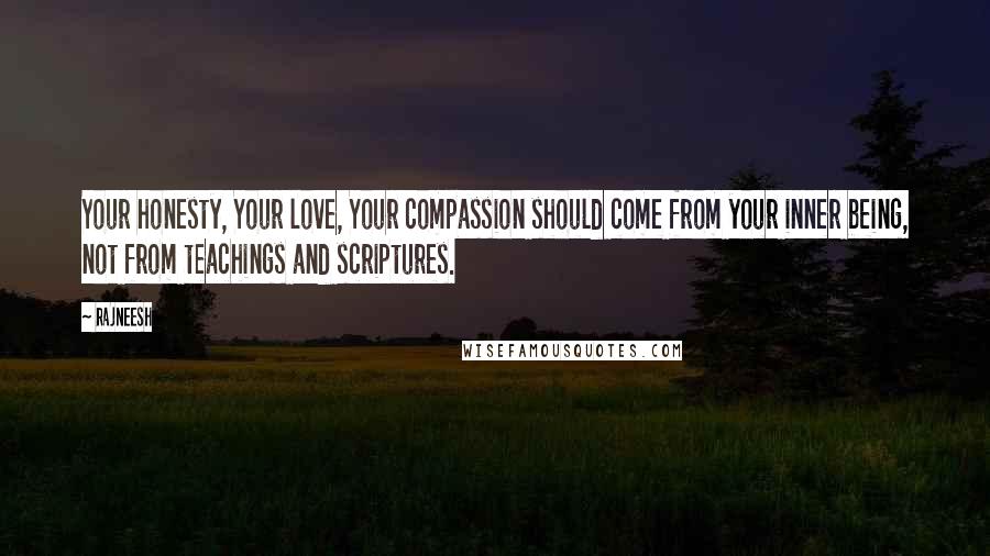 Rajneesh Quotes: Your honesty, Your love, Your compassion should come from your inner being, not from teachings and scriptures.