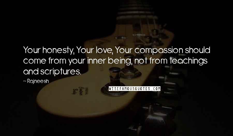 Rajneesh Quotes: Your honesty, Your love, Your compassion should come from your inner being, not from teachings and scriptures.