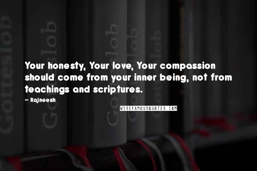 Rajneesh Quotes: Your honesty, Your love, Your compassion should come from your inner being, not from teachings and scriptures.
