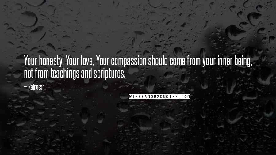 Rajneesh Quotes: Your honesty, Your love, Your compassion should come from your inner being, not from teachings and scriptures.