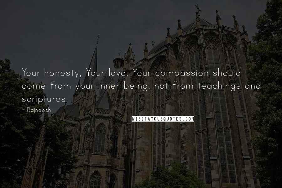 Rajneesh Quotes: Your honesty, Your love, Your compassion should come from your inner being, not from teachings and scriptures.