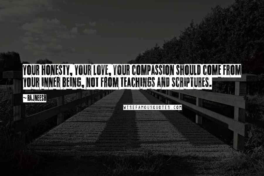 Rajneesh Quotes: Your honesty, Your love, Your compassion should come from your inner being, not from teachings and scriptures.