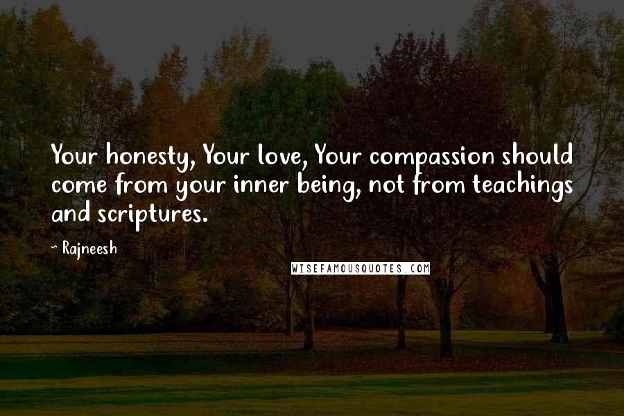 Rajneesh Quotes: Your honesty, Your love, Your compassion should come from your inner being, not from teachings and scriptures.