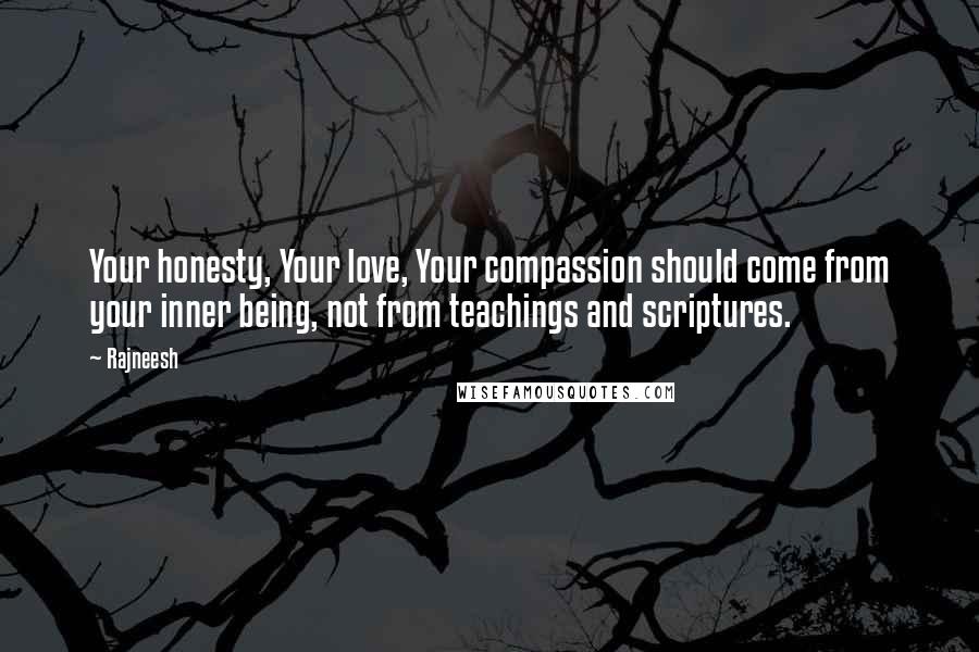 Rajneesh Quotes: Your honesty, Your love, Your compassion should come from your inner being, not from teachings and scriptures.