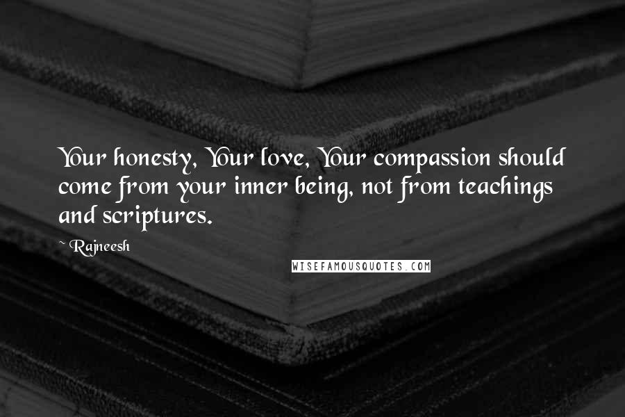 Rajneesh Quotes: Your honesty, Your love, Your compassion should come from your inner being, not from teachings and scriptures.