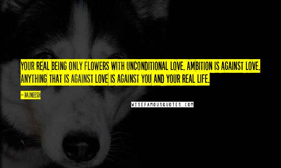 Rajneesh Quotes: Your real being only flowers with unconditional love. Ambition is against love. Anything that is against love is against you and your real life.