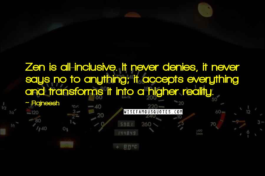 Rajneesh Quotes: Zen is all-inclusive. It never denies, it never says no to anything; it accepts everything and transforms it into a higher reality.