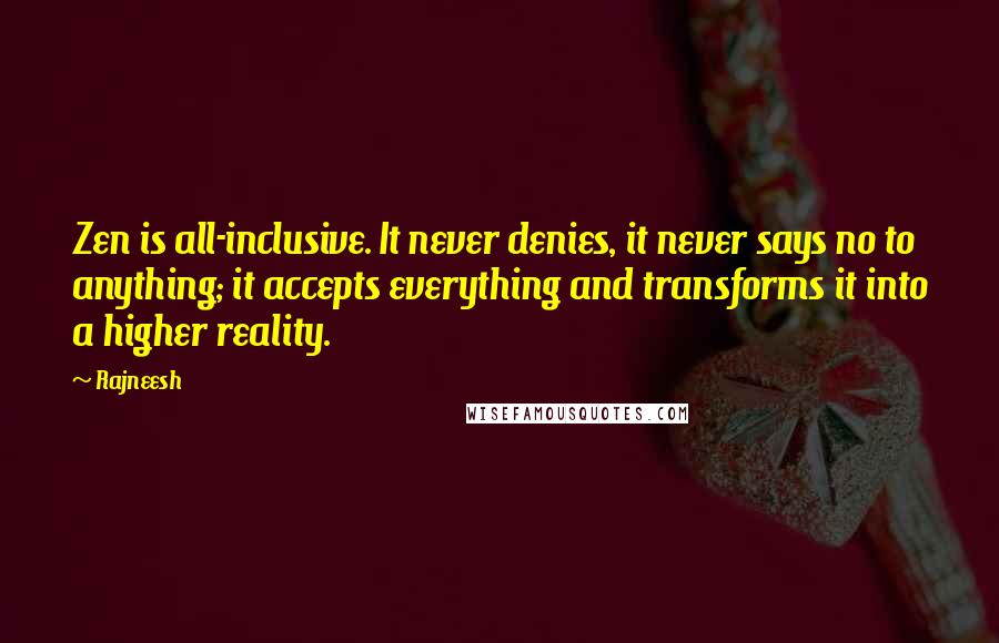Rajneesh Quotes: Zen is all-inclusive. It never denies, it never says no to anything; it accepts everything and transforms it into a higher reality.