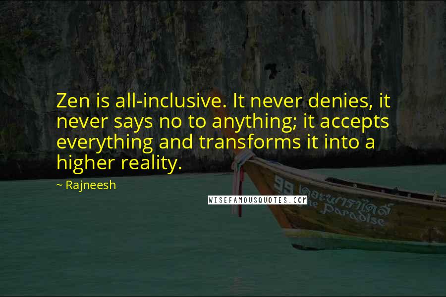 Rajneesh Quotes: Zen is all-inclusive. It never denies, it never says no to anything; it accepts everything and transforms it into a higher reality.