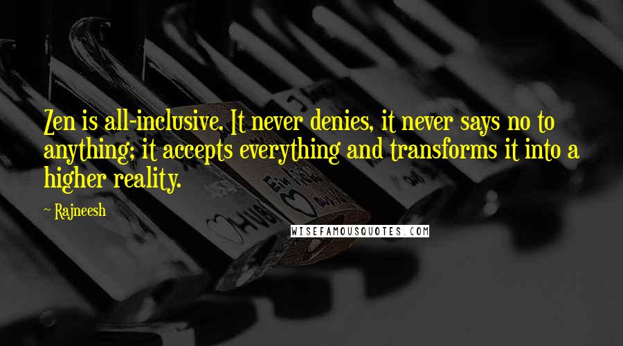 Rajneesh Quotes: Zen is all-inclusive. It never denies, it never says no to anything; it accepts everything and transforms it into a higher reality.