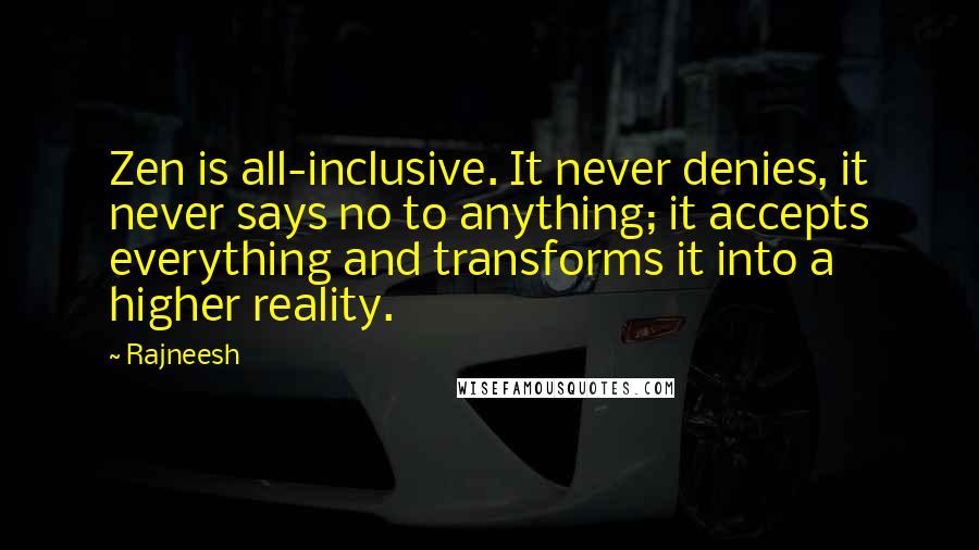 Rajneesh Quotes: Zen is all-inclusive. It never denies, it never says no to anything; it accepts everything and transforms it into a higher reality.