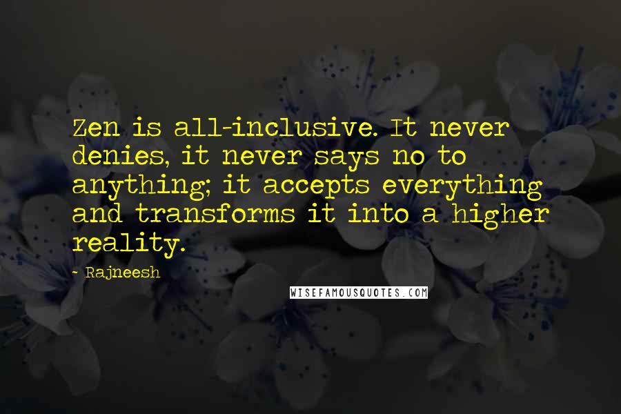 Rajneesh Quotes: Zen is all-inclusive. It never denies, it never says no to anything; it accepts everything and transforms it into a higher reality.