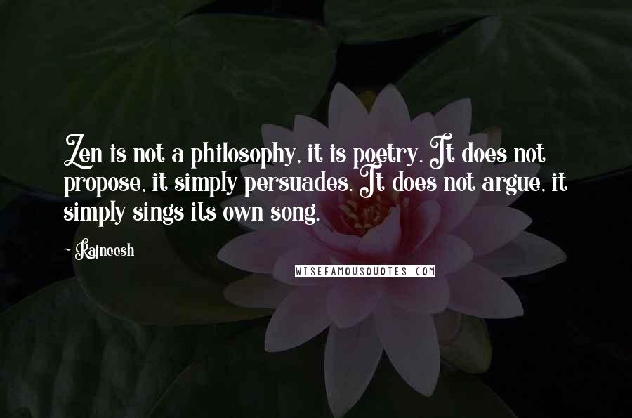 Rajneesh Quotes: Zen is not a philosophy, it is poetry. It does not propose, it simply persuades. It does not argue, it simply sings its own song.