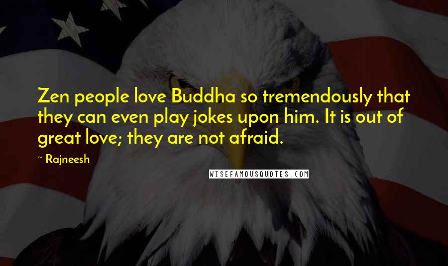 Rajneesh Quotes: Zen people love Buddha so tremendously that they can even play jokes upon him. It is out of great love; they are not afraid.