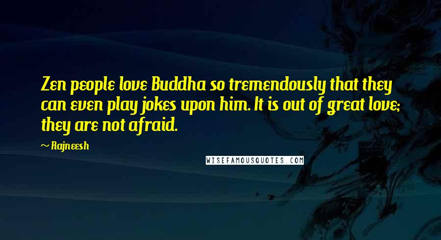 Rajneesh Quotes: Zen people love Buddha so tremendously that they can even play jokes upon him. It is out of great love; they are not afraid.