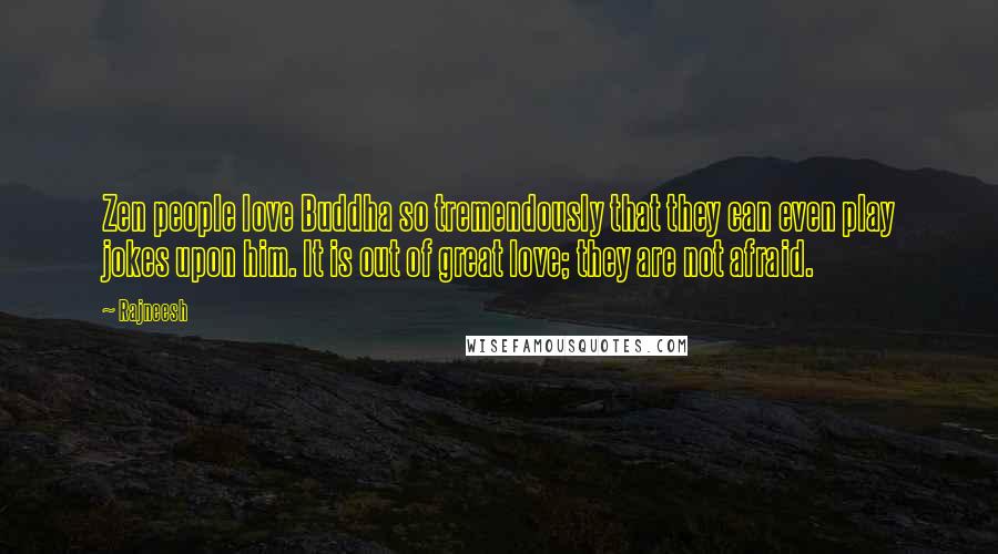 Rajneesh Quotes: Zen people love Buddha so tremendously that they can even play jokes upon him. It is out of great love; they are not afraid.