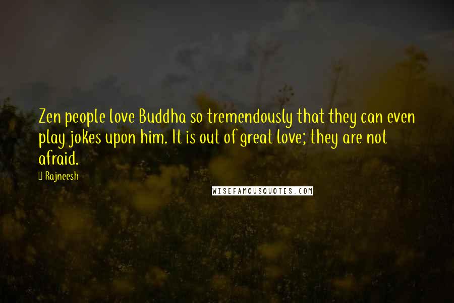 Rajneesh Quotes: Zen people love Buddha so tremendously that they can even play jokes upon him. It is out of great love; they are not afraid.