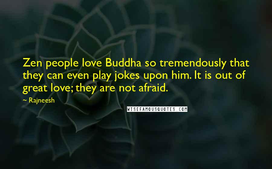 Rajneesh Quotes: Zen people love Buddha so tremendously that they can even play jokes upon him. It is out of great love; they are not afraid.