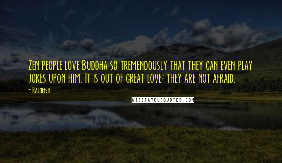 Rajneesh Quotes: Zen people love Buddha so tremendously that they can even play jokes upon him. It is out of great love; they are not afraid.