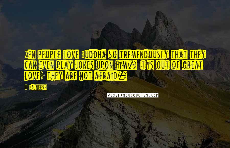 Rajneesh Quotes: Zen people love Buddha so tremendously that they can even play jokes upon him. It is out of great love; they are not afraid.