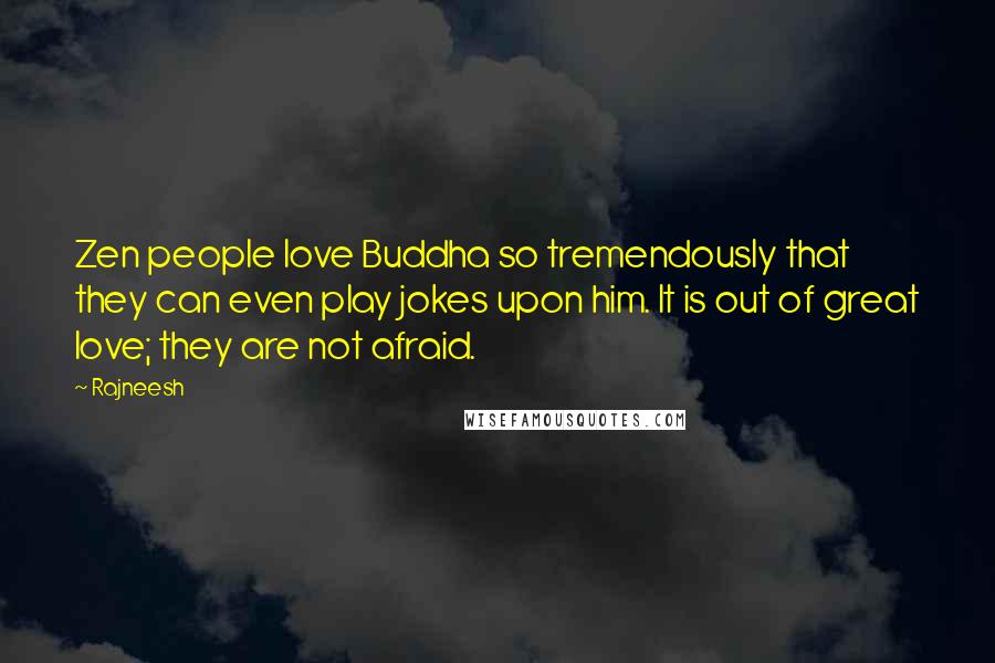 Rajneesh Quotes: Zen people love Buddha so tremendously that they can even play jokes upon him. It is out of great love; they are not afraid.