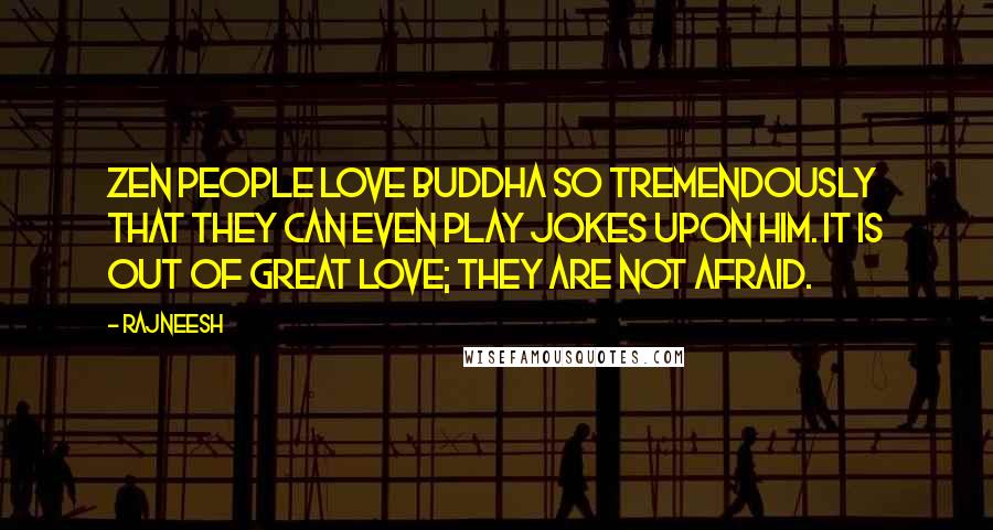 Rajneesh Quotes: Zen people love Buddha so tremendously that they can even play jokes upon him. It is out of great love; they are not afraid.