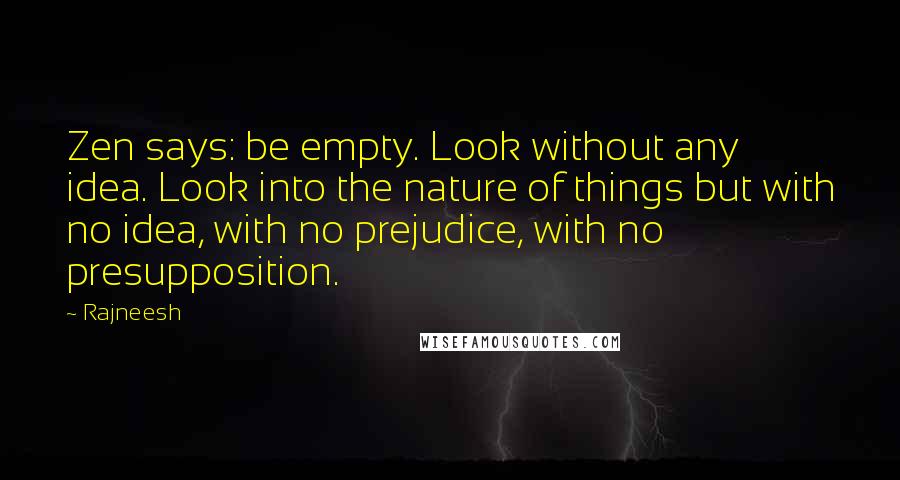 Rajneesh Quotes: Zen says: be empty. Look without any idea. Look into the nature of things but with no idea, with no prejudice, with no presupposition.