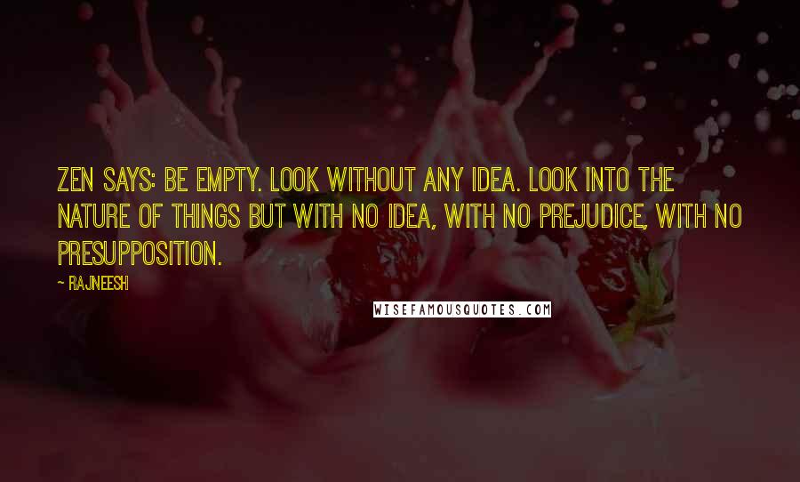 Rajneesh Quotes: Zen says: be empty. Look without any idea. Look into the nature of things but with no idea, with no prejudice, with no presupposition.