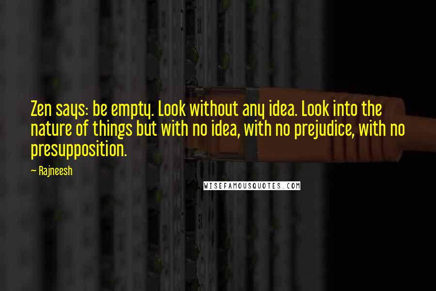 Rajneesh Quotes: Zen says: be empty. Look without any idea. Look into the nature of things but with no idea, with no prejudice, with no presupposition.