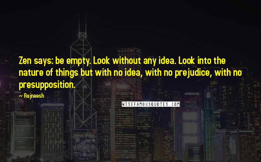 Rajneesh Quotes: Zen says: be empty. Look without any idea. Look into the nature of things but with no idea, with no prejudice, with no presupposition.