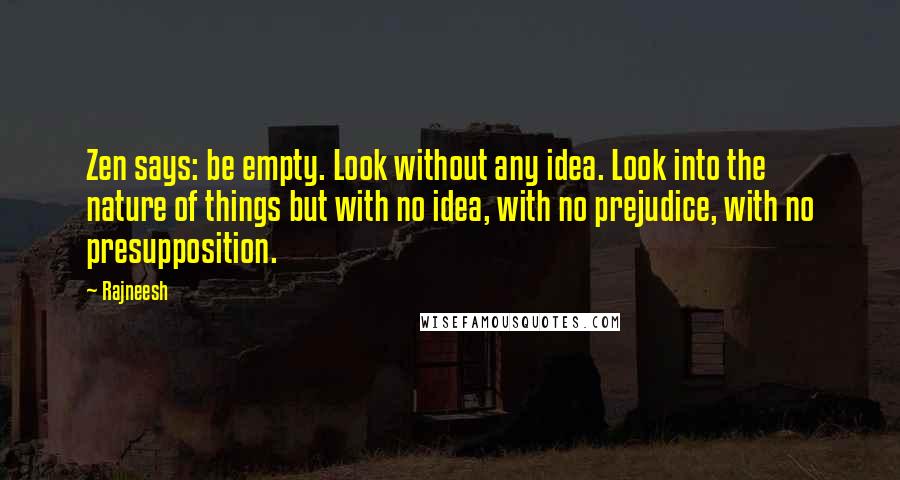 Rajneesh Quotes: Zen says: be empty. Look without any idea. Look into the nature of things but with no idea, with no prejudice, with no presupposition.