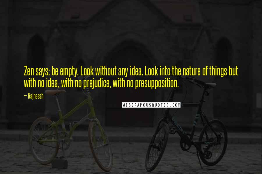 Rajneesh Quotes: Zen says: be empty. Look without any idea. Look into the nature of things but with no idea, with no prejudice, with no presupposition.