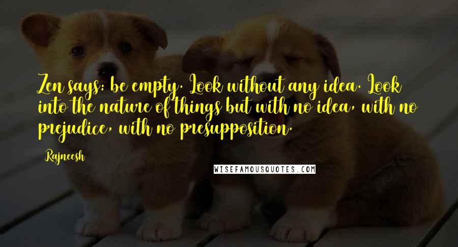 Rajneesh Quotes: Zen says: be empty. Look without any idea. Look into the nature of things but with no idea, with no prejudice, with no presupposition.