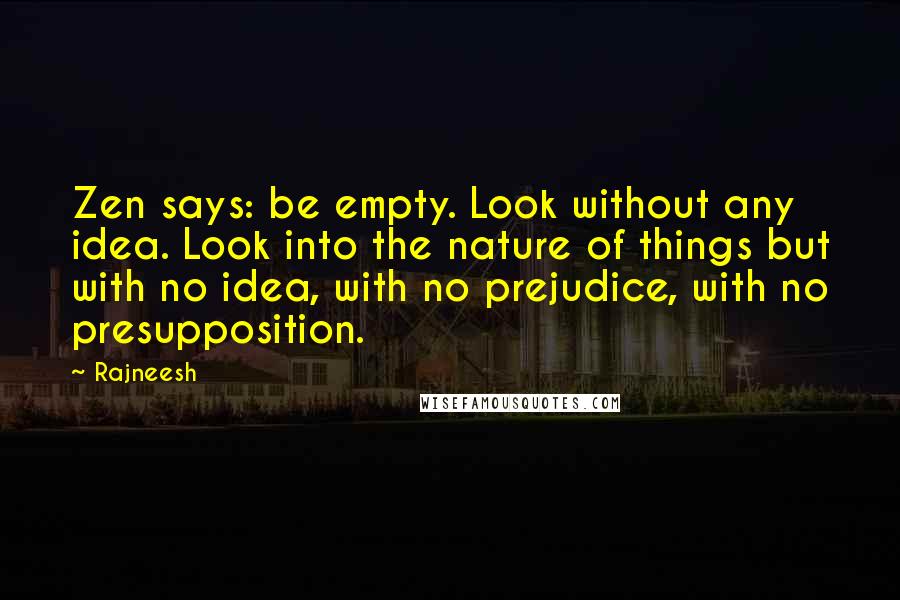 Rajneesh Quotes: Zen says: be empty. Look without any idea. Look into the nature of things but with no idea, with no prejudice, with no presupposition.